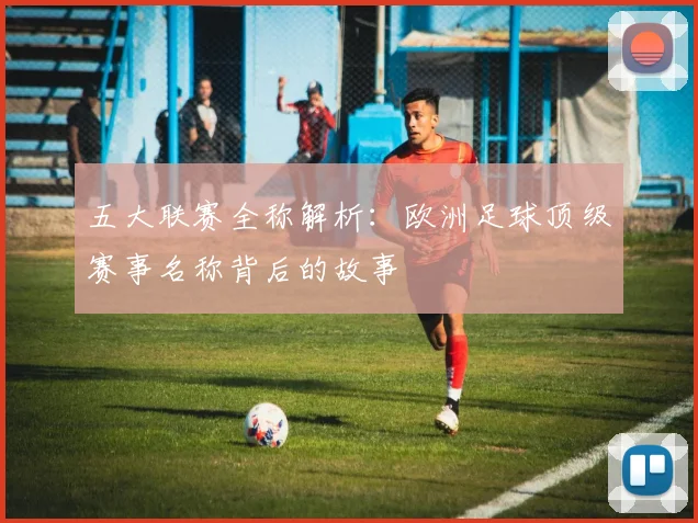 五大联赛全称解析：欧洲足球顶级赛事名称背后的故事