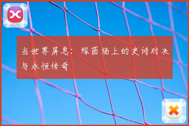 当世界屏息：绿茵场上的史诗对决与永恒传奇