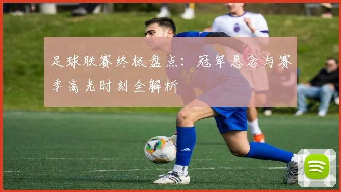 足球联赛终极盘点：冠军悬念与赛季高光时刻全解析