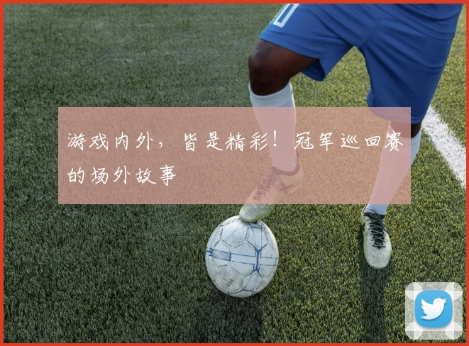 游戏内外，皆是精彩！冠军巡回赛的场外故事
