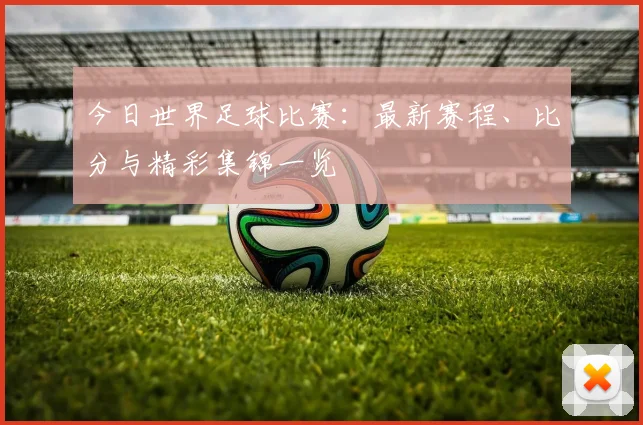 今日世界足球比赛：最新赛程、比分与精彩集锦一览