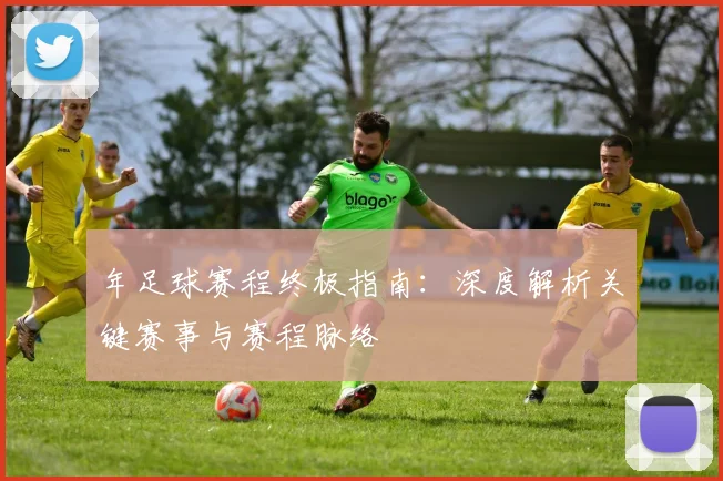 年足球赛程终极指南：深度解析关键赛事与赛程脉络