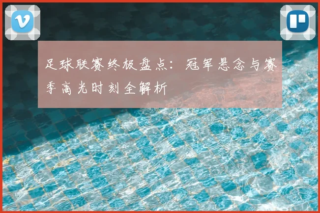 足球联赛终极盘点：冠军悬念与赛季高光时刻全解析