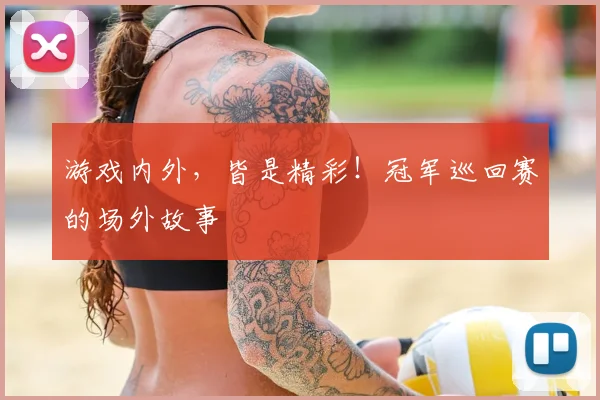 游戏内外，皆是精彩！冠军巡回赛的场外故事