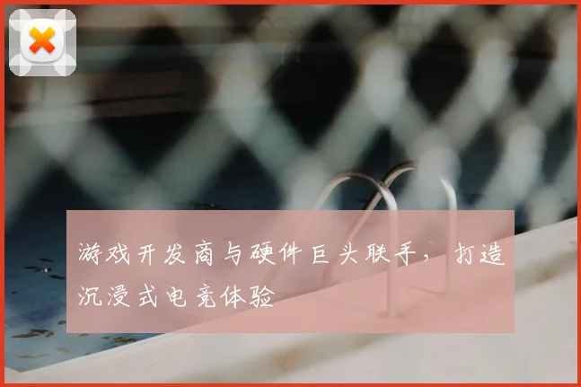 游戏开发商与硬件巨头联手，打造沉浸式电竞体验