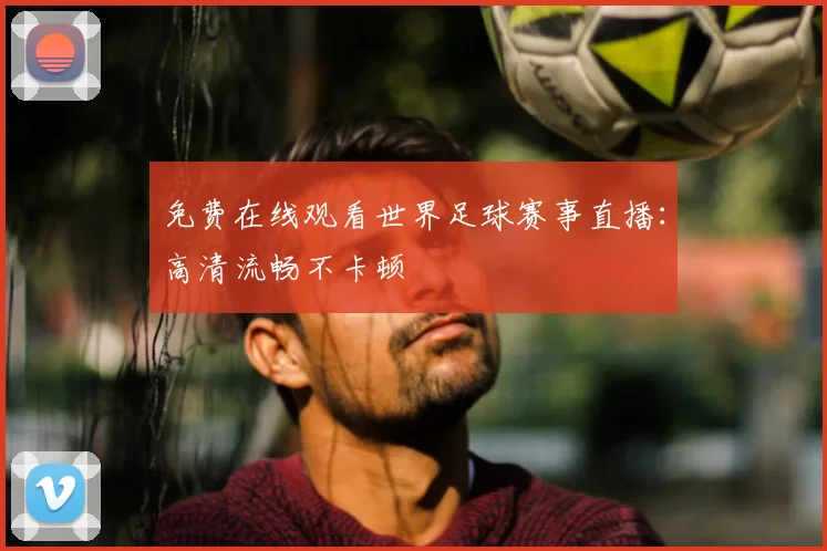 免费在线观看世界足球赛事直播：高清流畅不卡顿
