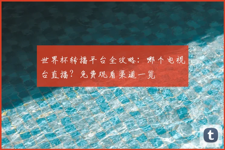 世界杯转播平台全攻略：哪个电视台直播？免费观看渠道一览