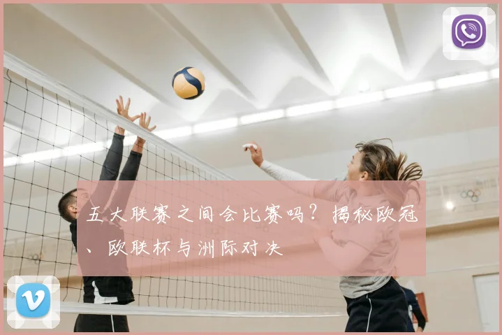 五大联赛之间会比赛吗？揭秘欧冠、欧联杯与洲际对决