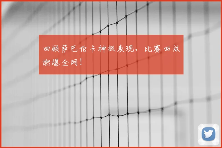 回顾萨巴伦卡神级表现，比赛回放燃爆全网！