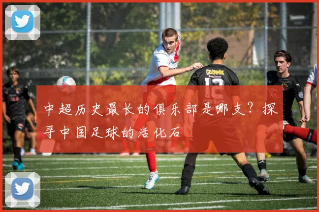 中超历史最长的俱乐部是哪支？探寻中国足球的活化石