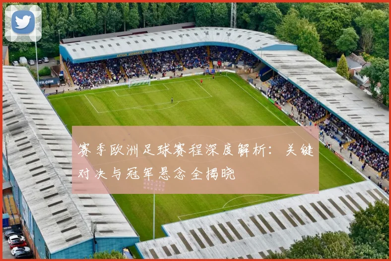 赛季欧洲足球赛程深度解析：关键对决与冠军悬念全揭晓