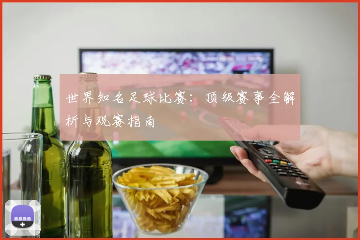 世界知名足球比赛：顶级赛事全解析与观赛指南