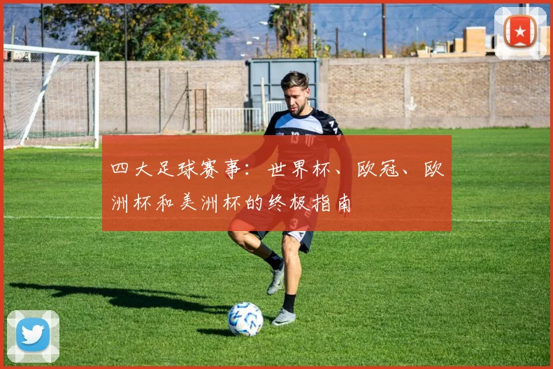 四大足球赛事：世界杯、欧冠、欧洲杯和美洲杯的终极指南
