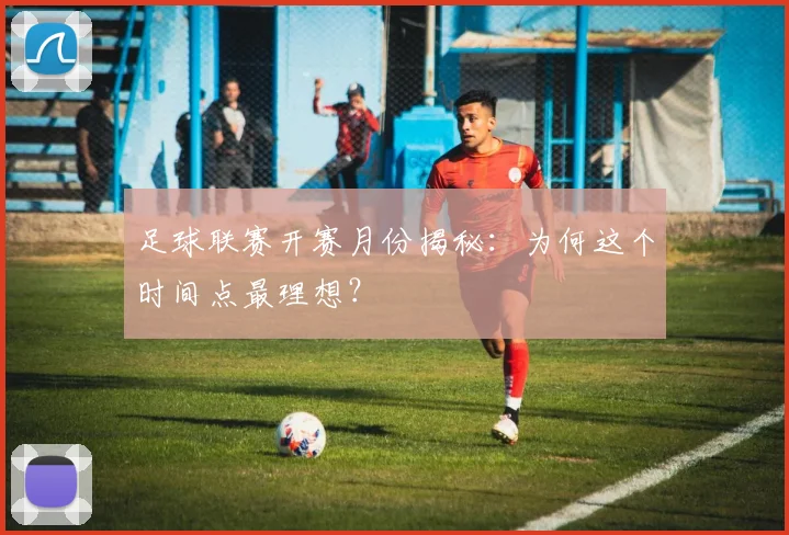 足球联赛开赛月份揭秘：为何这个时间点最理想？