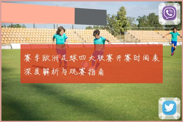 赛季欧洲足球四大联赛开赛时间表深度解析与观赛指南